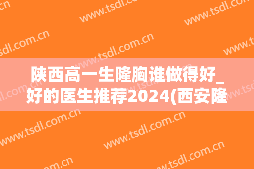 陕西高一生隆胸谁做得好_好的医生推荐2024(西安隆胸最好的医生)