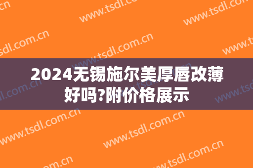 2024无锡施尔美厚唇改薄好吗?附价格展示