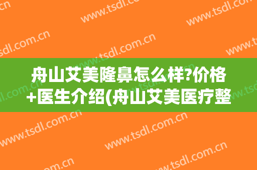 舟山艾美隆鼻怎么样?价格+医生介绍(舟山艾美医疗整形医院电话)
