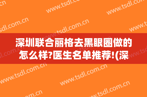 深圳联合丽格去黑眼圈做的怎么样?医生名单推荐!(深圳联合丽格医疗美容怎么样)
