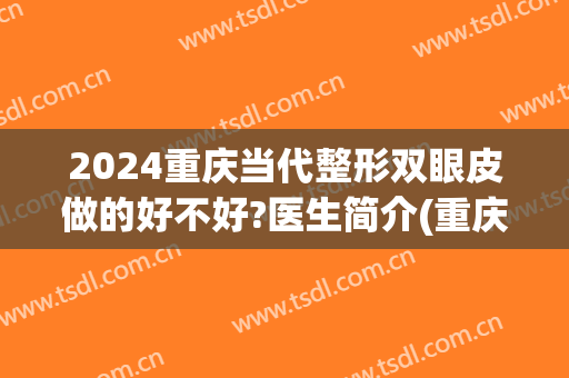 2024重庆当代整形双眼皮做的好不好?医生简介(重庆做双眼皮手术当代怎么样呢)