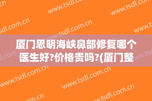 厦门思明海峡鼻部修复哪个医生好?价格贵吗?(厦门整形隆鼻海峡)