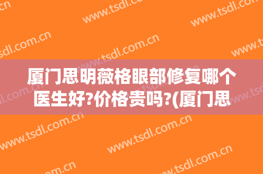 厦门思明薇格眼部修复哪个医生好?价格贵吗?(厦门思明薇格整形外科门诊部)