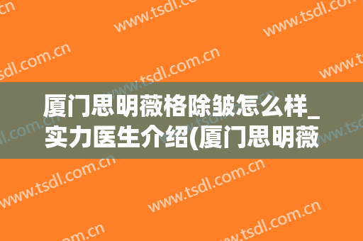 厦门思明薇格除皱怎么样_实力医生介绍(厦门思明薇格整形外科门诊部)
