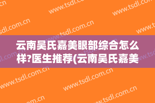 云南吴氏嘉美眼部综合怎么样?医生推荐(云南吴氏嘉美医疗美容医院集团有限公司)