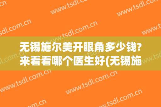 无锡施尔美开眼角多少钱?来看看哪个医生好(无锡施尔美整形怎么样)
