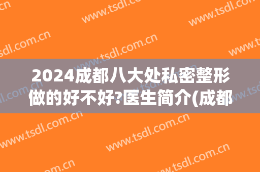 2024成都八大处私密整形做的好不好?医生简介(成都八大处整容医院)