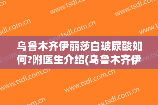 乌鲁木齐伊丽莎白玻尿酸如何?附医生介绍(乌鲁木齐伊丽莎白整形医院价格表)