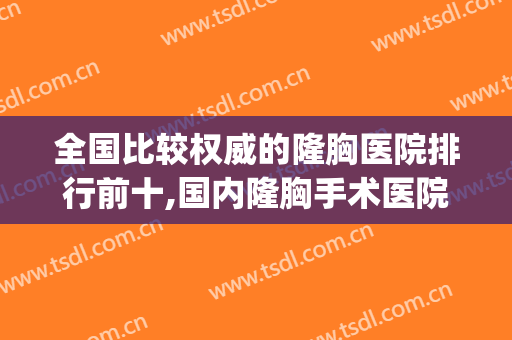 全国比较权威的隆胸医院排行前十,国内隆胸手术医院排名(最好的隆胸医院排名)