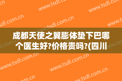 成都天使之翼膨体垫下巴哪个医生好?价格贵吗?(四川天使之翼整形)