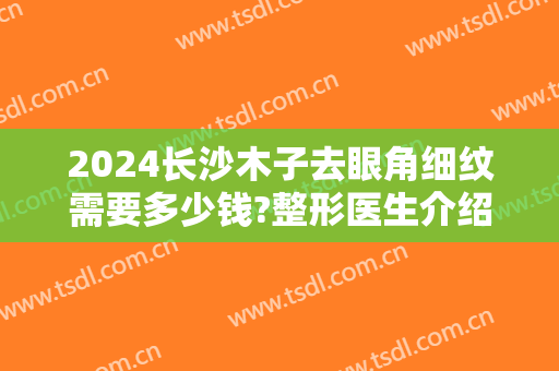 2024长沙木子去眼角细纹需要多少钱?整形医生介绍
