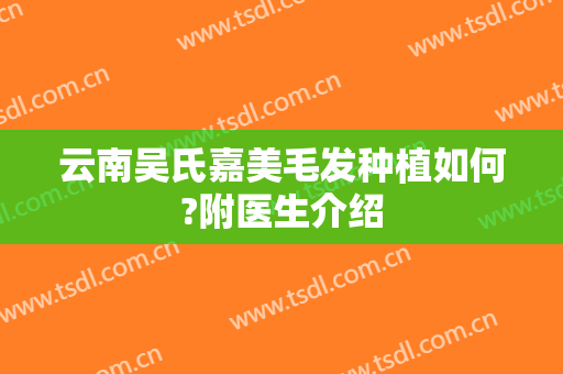 云南吴氏嘉美毛发种植如何?附医生介绍