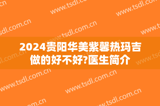2024贵阳华美紫馨热玛吉做的好不好?医生简介