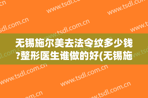 无锡施尔美去法令纹多少钱?整形医生谁做的好(无锡施尔美整形地址)