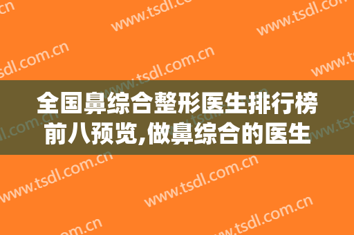 全国鼻综合整形医生排行榜前八预览,做鼻综合的医生排名(全国隆鼻医生排名)