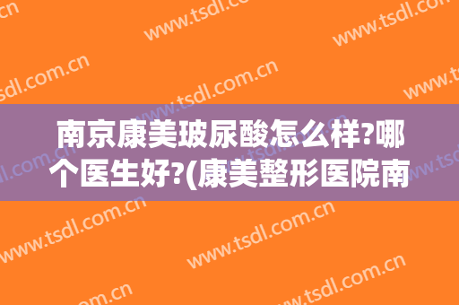 南京康美玻尿酸怎么样?哪个医生好?(康美整形医院南京)