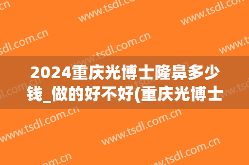 2024重庆光博士隆鼻多少钱_做的好不好(重庆光博士整形医院)