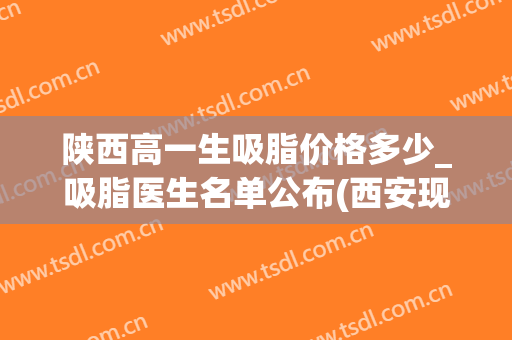 陕西高一生吸脂价格多少_吸脂医生名单公布(西安现在吸脂一般多少钱)