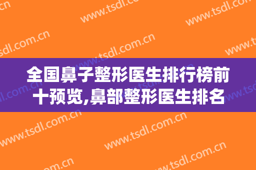 全国鼻子整形医生排行榜前十预览,鼻部整形医生排名(排名前十的鼻综合整形医生)