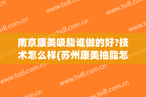 南京康美吸脂谁做的好?技术怎么样(苏州康美抽脂怎么样)
