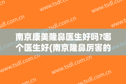 南京康美隆鼻医生好吗?哪个医生好(南京隆鼻厉害的医生)