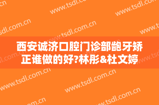 西安诚济口腔门诊部龅牙矫正谁做的好?林彤&杜文婷