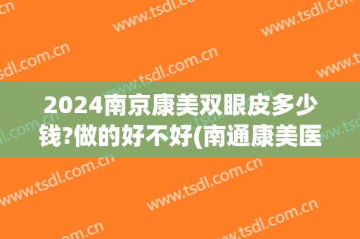 2024南京康美双眼皮多少钱?做的好不好(南通康美医院双眼皮怎么样)