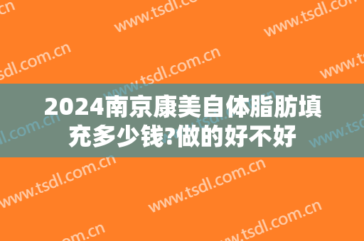 2024南京康美自体脂肪填充多少钱?做的好不好