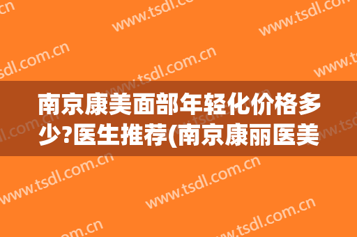 南京康美面部年轻化价格多少?医生推荐(南京康丽医美怎么样)