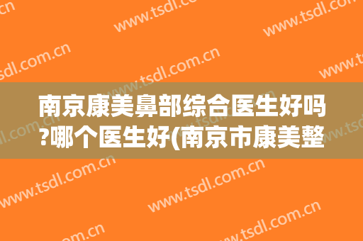 南京康美鼻部综合医生好吗?哪个医生好(南京市康美整形医院)