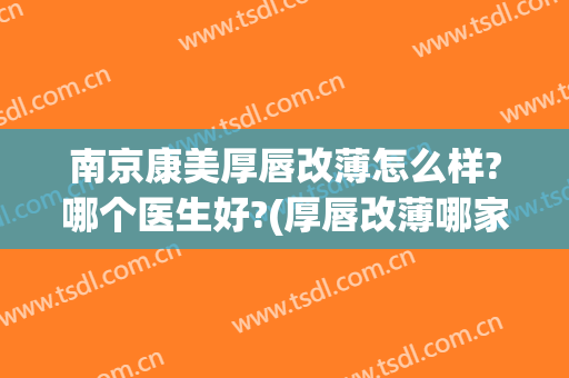 南京康美厚唇改薄怎么样?哪个医生好?(厚唇改薄哪家医院好)