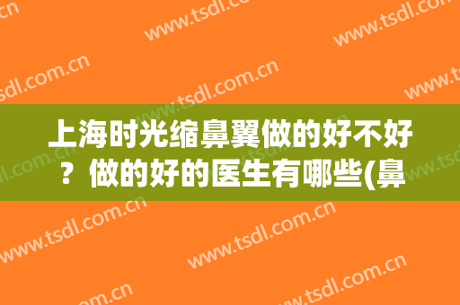 上海时光缩鼻翼做的好不好？做的好的医生有哪些(鼻翼缩小上海哪家做得好)