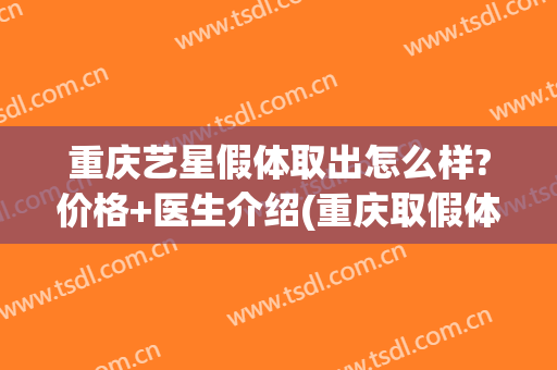 重庆艺星假体取出怎么样?价格+医生介绍(重庆取假体哪家医院好)