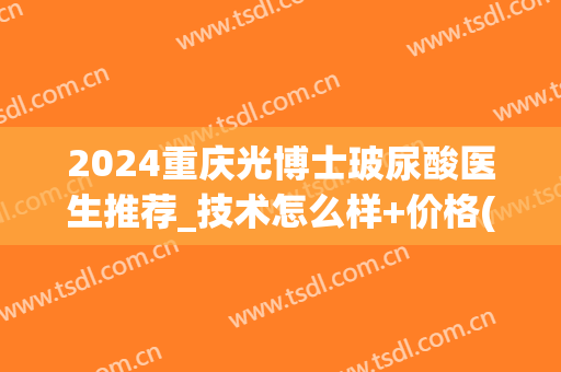 2024重庆光博士玻尿酸医生推荐_技术怎么样+价格(重庆光博士整容医院)