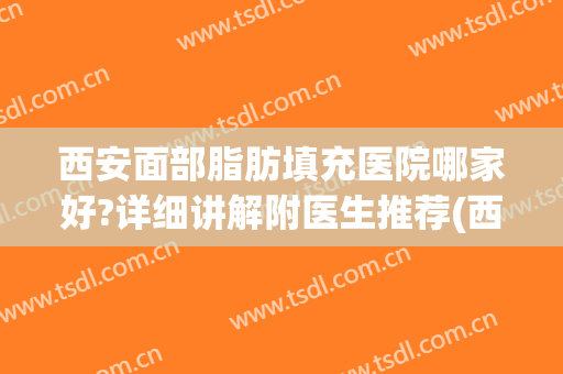 西安面部脂肪填充医院哪家好?详细讲解附医生推荐(西安脂肪填充医院排名)
