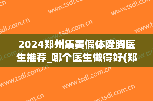 2024郑州集美假体隆胸医生推荐_哪个医生做得好(郑州假体隆胸技术好的医生)