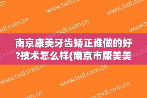 南京康美牙齿矫正谁做的好?技术怎么样(南京市康美美容医院怎么样)