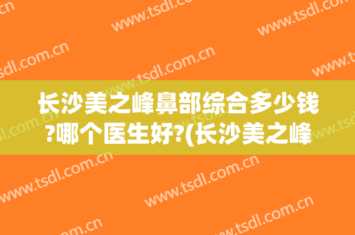 长沙美之峰鼻部综合多少钱?哪个医生好?(长沙美之峰医疗美容好不好)