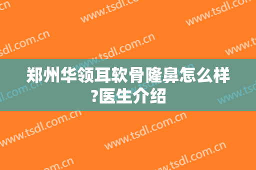 郑州华领耳软骨隆鼻怎么样?医生介绍