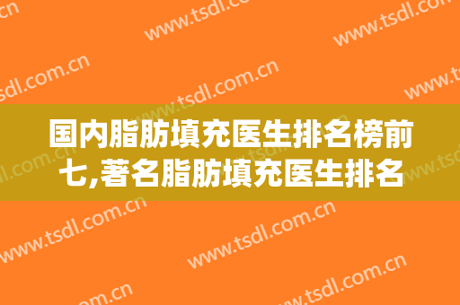 国内脂肪填充医生排名榜前七,著名脂肪填充医生排名(脂肪填充专家排名)