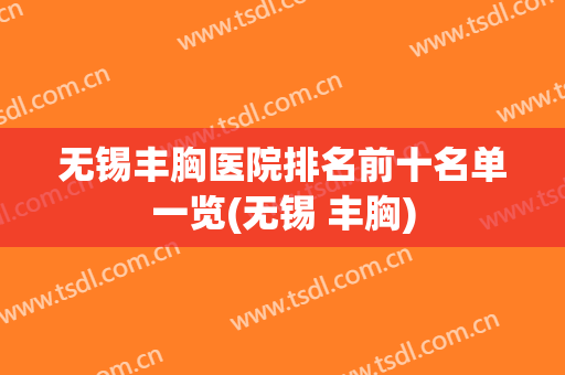 无锡丰胸医院排名前十名单一览(无锡 丰胸)
