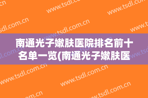 南通光子嫩肤医院排名前十名单一览(南通光子嫩肤医院排名前十名单一览图)