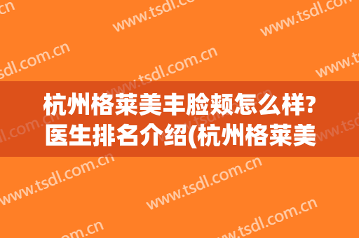 杭州格莱美丰脸颊怎么样?医生排名介绍(杭州格莱美整形可以吗)