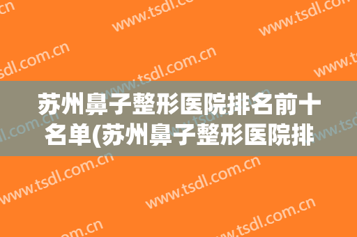 苏州鼻子整形医院排名前十名单(苏州鼻子整形医院排名前十名单图片)