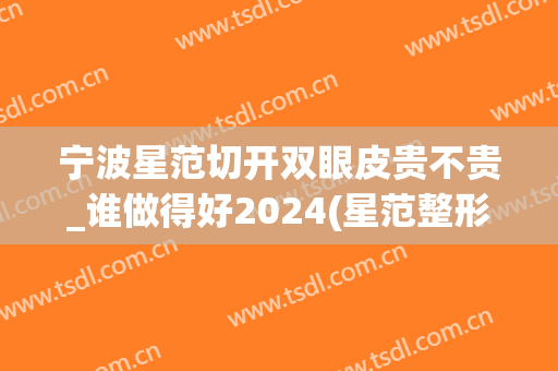 宁波星范切开双眼皮贵不贵_谁做得好2024(星范整形割双眼皮怎么样)