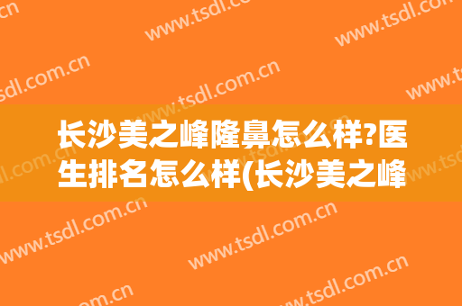 长沙美之峰隆鼻怎么样?医生排名怎么样(长沙美之峰医疗美容整形医院)