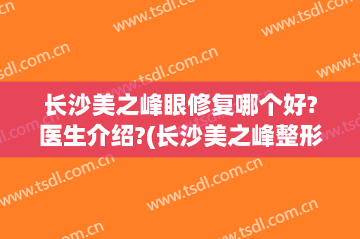 长沙美之峰眼修复哪个好?医生介绍?(长沙美之峰整形)