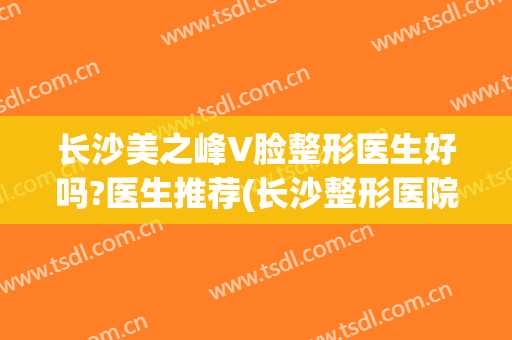 长沙美之峰V脸整形医生好吗?医生推荐(长沙整形医院美之峰)
