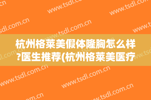 杭州格莱美假体隆胸怎么样?医生推荐(杭州格莱美医疗整形医院)
