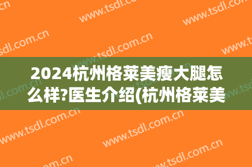 2024杭州格莱美瘦大腿怎么样?医生介绍(杭州格莱美医院在什么位置)
